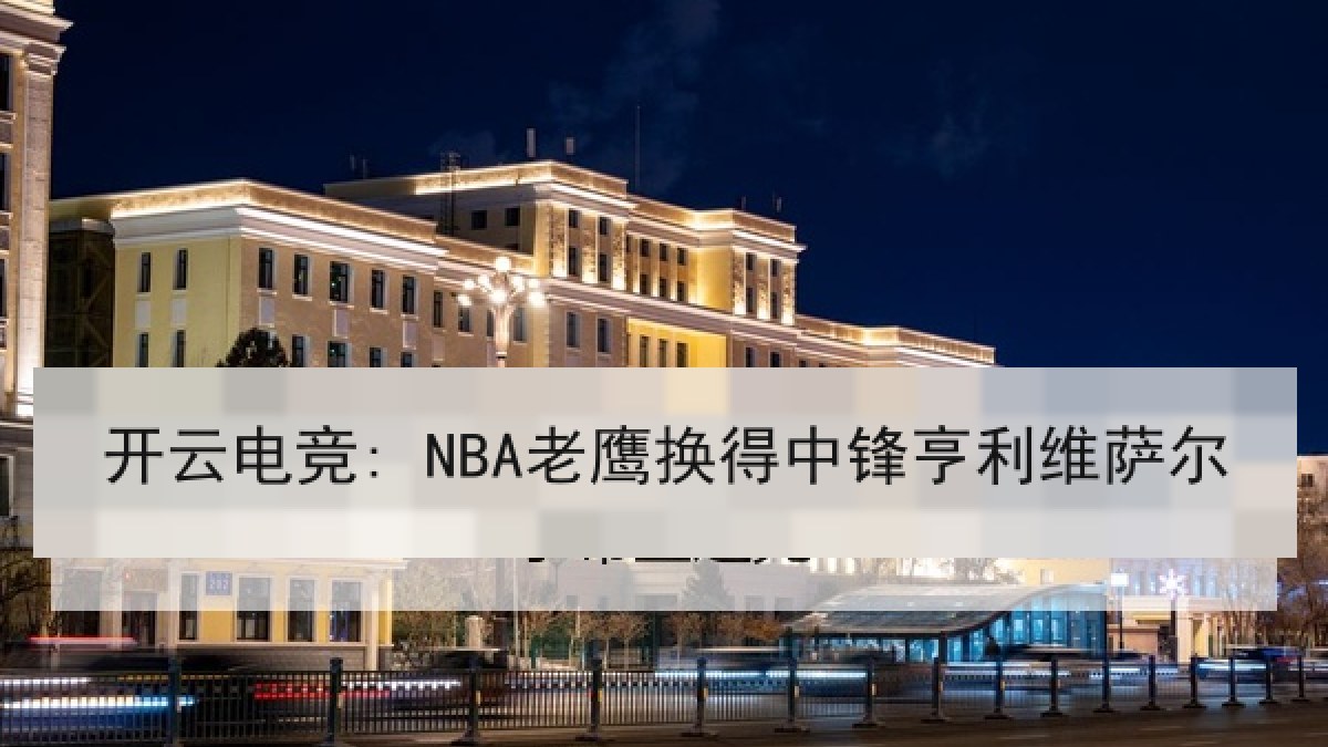 开云电竞: NBA老鹰换得中锋亨利维萨尔 开云电竞: NBA老鹰换得中锋亨利维萨尔