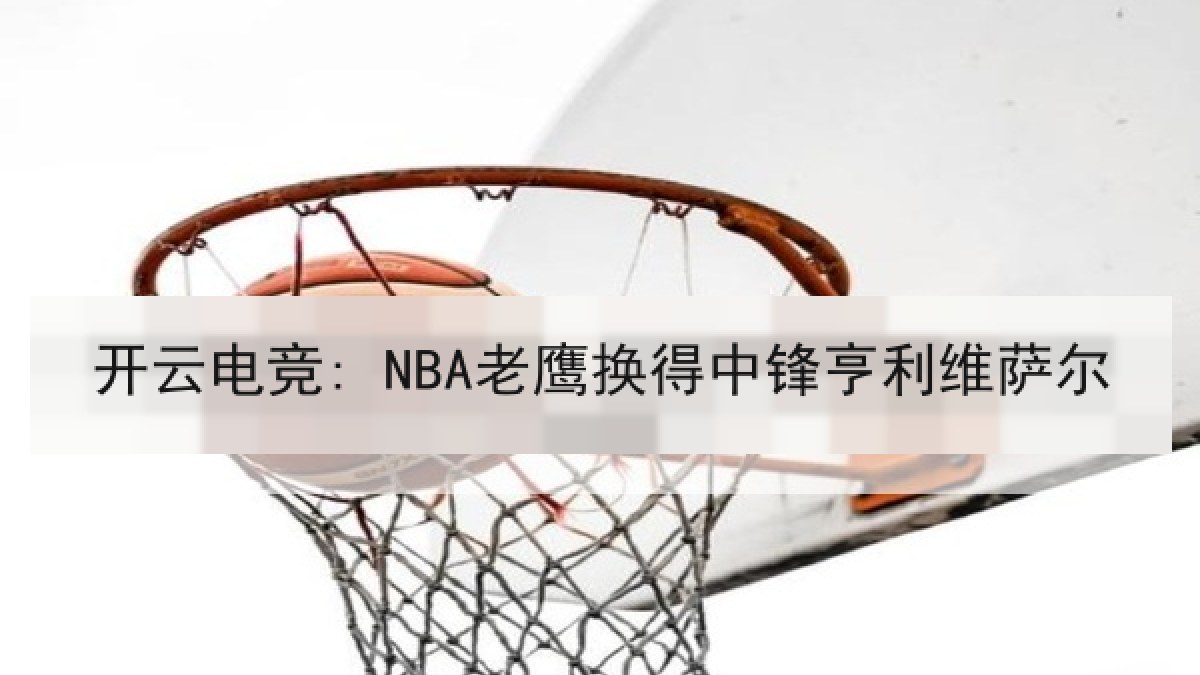 开云电竞: NBA老鹰换得中锋亨利维萨尔 开云电竞: NBA老鹰换得中锋亨利维萨尔